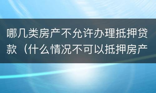 哪几类房产不允许办理抵押贷款（什么情况不可以抵押房产贷款）