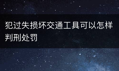 犯过失损坏交通工具可以怎样判刑处罚