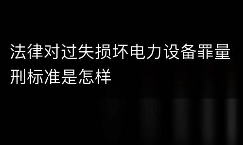 法律对过失损坏电力设备罪量刑标准是怎样