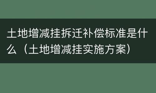 土地增减挂拆迁补偿标准是什么（土地增减挂实施方案）