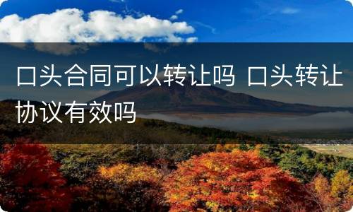 口头合同可以转让吗 口头转让协议有效吗