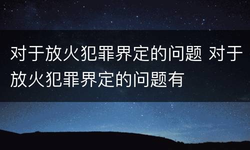 对于放火犯罪界定的问题 对于放火犯罪界定的问题有