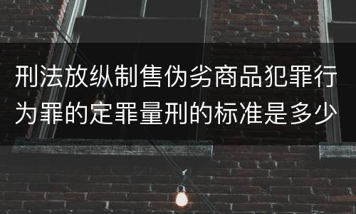 刑法放纵制售伪劣商品犯罪行为罪的定罪量刑的标准是多少