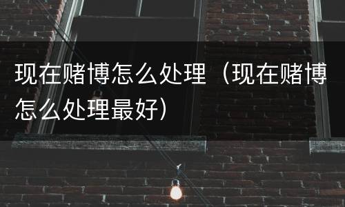 现在赌博怎么处理（现在赌博怎么处理最好）