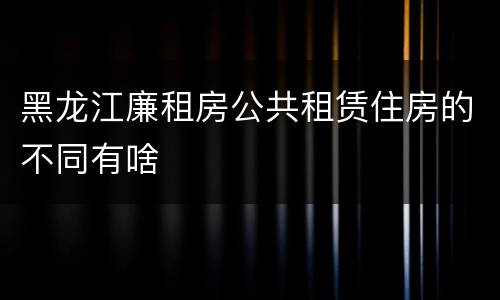黑龙江廉租房公共租赁住房的不同有啥