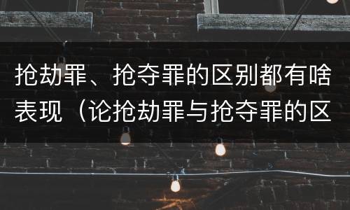抢劫罪、抢夺罪的区别都有啥表现（论抢劫罪与抢夺罪的区别）