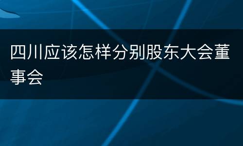 四川应该怎样分别股东大会董事会