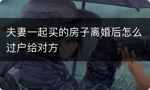 夫妻一起买的房子离婚后怎么过户给对方