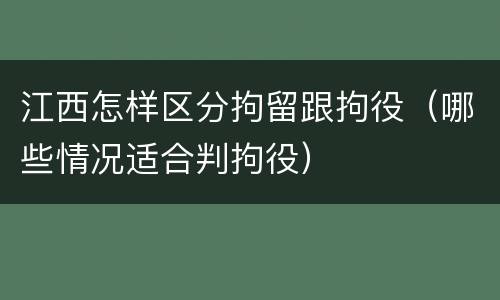 江西怎样区分拘留跟拘役（哪些情况适合判拘役）
