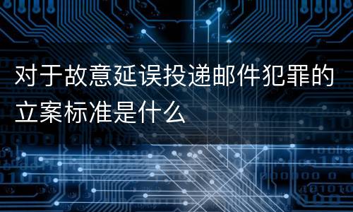对于故意延误投递邮件犯罪的立案标准是什么