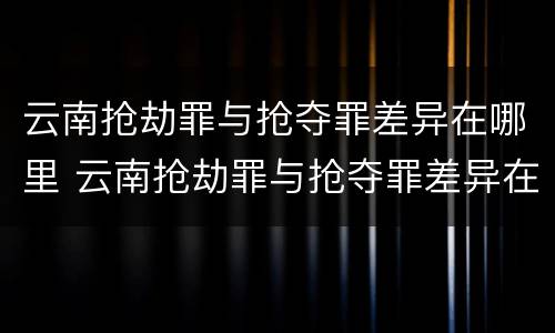 云南抢劫罪与抢夺罪差异在哪里 云南抢劫罪与抢夺罪差异在哪里查