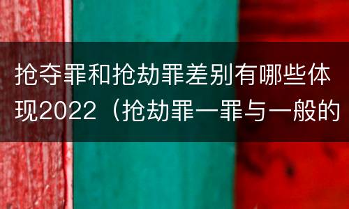 抢夺罪和抢劫罪差别有哪些体现2022（抢劫罪一罪与一般的抢劫罪区别）