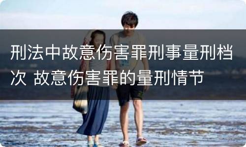 刑法中故意伤害罪刑事量刑档次 故意伤害罪的量刑情节