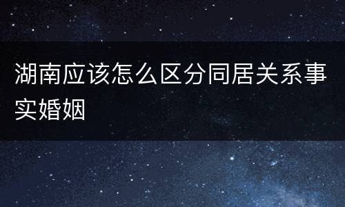 湖南应该怎么区分同居关系事实婚姻