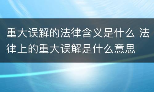 重大误解的法律含义是什么 法律上的重大误解是什么意思