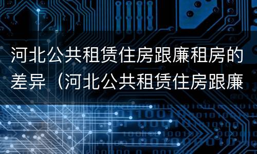 河北公共租赁住房跟廉租房的差异（河北公共租赁住房跟廉租房的差异大吗）