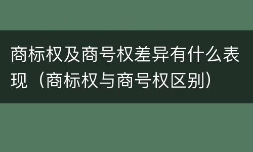 商标权及商号权差异有什么表现（商标权与商号权区别）
