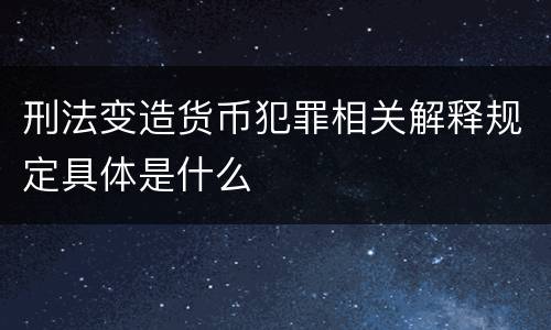 刑法变造货币犯罪相关解释规定具体是什么