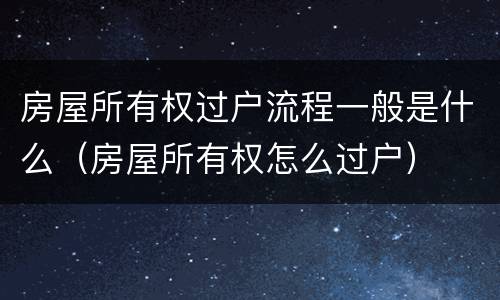 房屋所有权过户流程一般是什么（房屋所有权怎么过户）