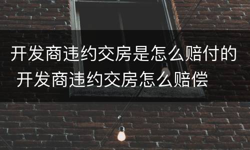 开发商违约交房是怎么赔付的 开发商违约交房怎么赔偿