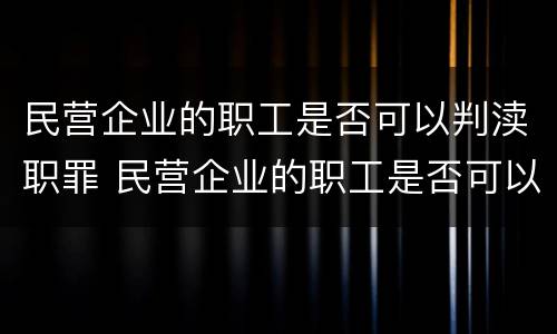 民营企业的职工是否可以判渎职罪 民营企业的职工是否可以判渎职罪呢