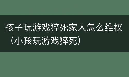 孩子玩游戏猝死家人怎么维权（小孩玩游戏猝死）