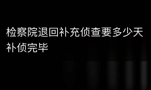 检察院退回补充侦查要多少天补侦完毕