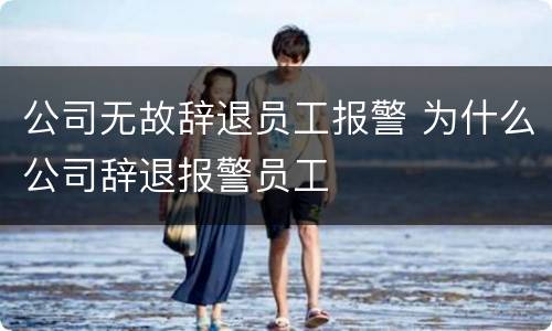 公司无故辞退员工报警 为什么公司辞退报警员工