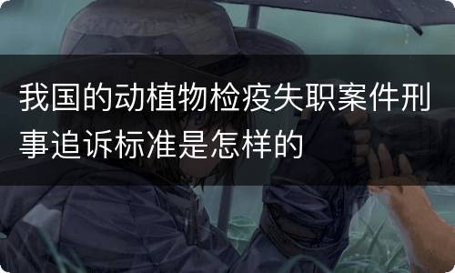 我国的动植物检疫失职案件刑事追诉标准是怎样的