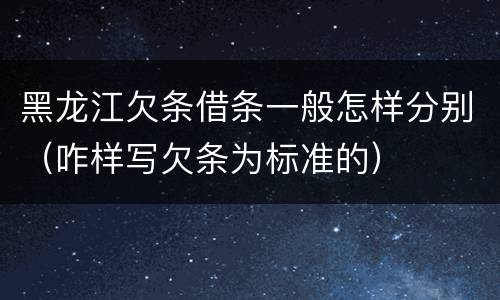 黑龙江欠条借条一般怎样分别（咋样写欠条为标准的）