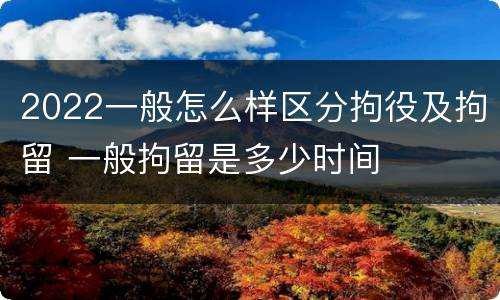 2022一般怎么样区分拘役及拘留 一般拘留是多少时间