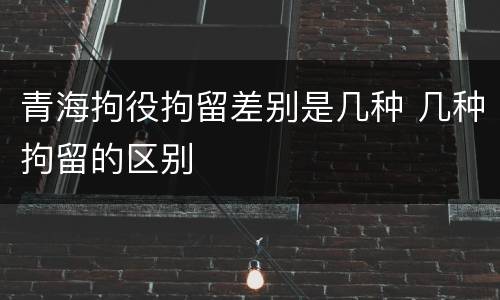 青海拘役拘留差别是几种 几种拘留的区别