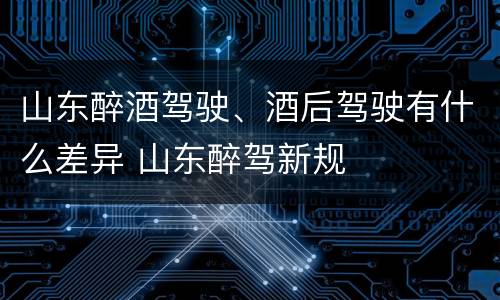 山东醉酒驾驶、酒后驾驶有什么差异 山东醉驾新规