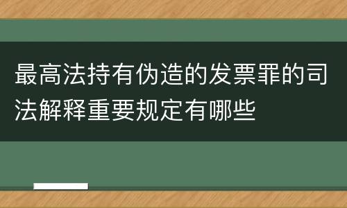 最高法持有伪造的发票罪的司法解释重要规定有哪些