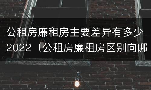 公租房廉租房主要差异有多少2022（公租房廉租房区别向哪儿申请）