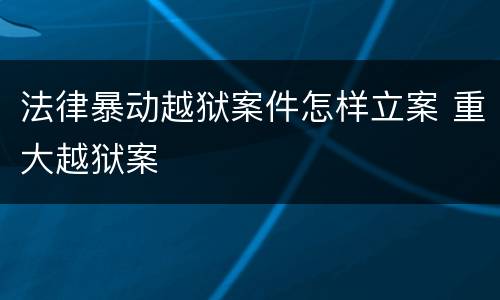 法律暴动越狱案件怎样立案 重大越狱案