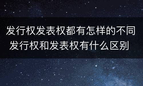发行权发表权都有怎样的不同 发行权和发表权有什么区别