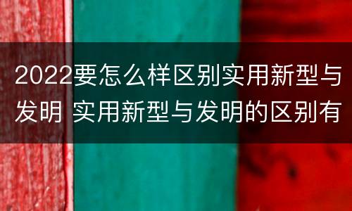 2022要怎么样区别实用新型与发明 实用新型与发明的区别有哪些