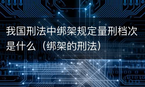 我国刑法中绑架规定量刑档次是什么（绑架的刑法）