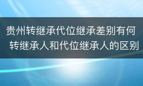 贵州转继承代位继承差别有何 转继承人和代位继承人的区别