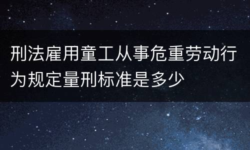 刑法雇用童工从事危重劳动行为规定量刑标准是多少