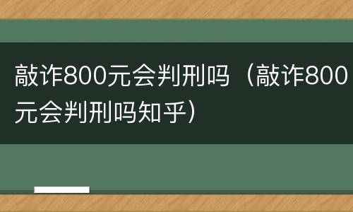 敲诈800元会判刑吗（敲诈800元会判刑吗知乎）
