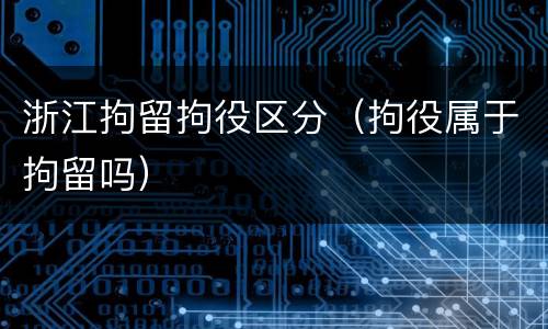 浙江拘留拘役区分（拘役属于拘留吗）