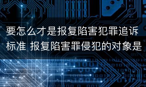 要怎么才是报复陷害犯罪追诉标准 报复陷害罪侵犯的对象是什么人
