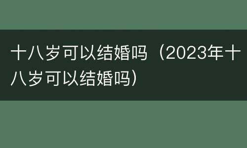 十八岁可以结婚吗（2023年十八岁可以结婚吗）