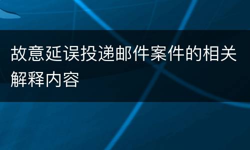 故意延误投递邮件案件的相关解释内容