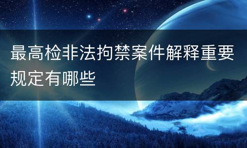 最高检非法拘禁案件解释重要规定有哪些