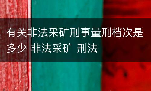 有关非法采矿刑事量刑档次是多少 非法采矿 刑法