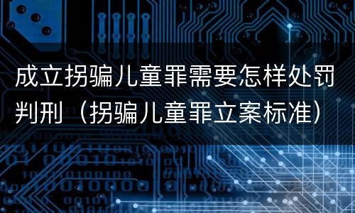 成立拐骗儿童罪需要怎样处罚判刑（拐骗儿童罪立案标准）
