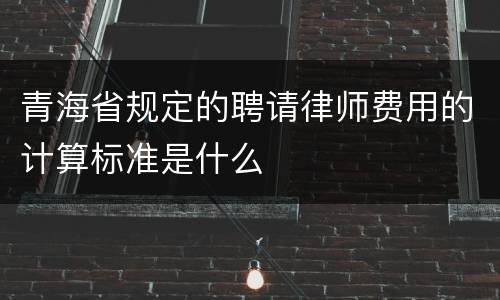 青海省规定的聘请律师费用的计算标准是什么